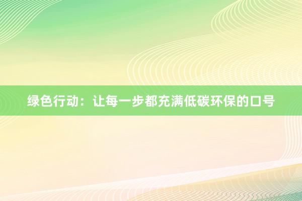 绿色行动：让每一步都充满低碳环保的口号